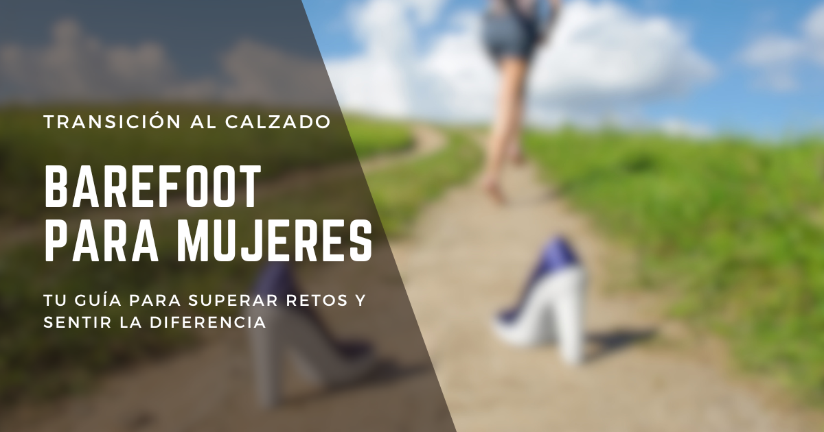 Transición al Calzado Barefoot para Mujeres: Tu Guía para Superar Retos y Sentir la Diferencia